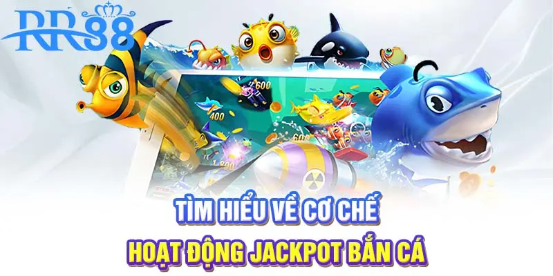 Tìm hiểu về cơ chế hoạt động jackpot bắn cá